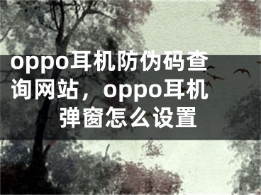 oppo耳機防偽碼查詢網(wǎng)站，oppo耳機彈窗怎么設(shè)置