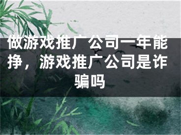 做游戲推廣公司一年能掙，游戲推廣公司是詐騙嗎