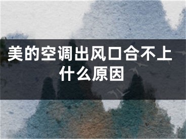 美的空調(diào)出風(fēng)口合不上什么原因