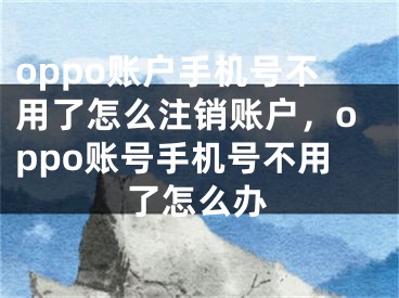 oppo賬戶手機(jī)號(hào)不用了怎么注銷賬戶，oppo賬號(hào)手機(jī)號(hào)不用了怎么辦