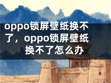 oppo鎖屏壁紙換不了，oppo鎖屏壁紙換不了怎么辦