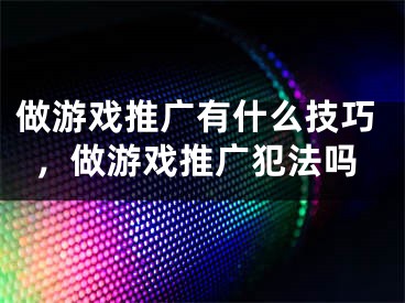 做游戲推廣有什么技巧，做游戲推廣犯法嗎