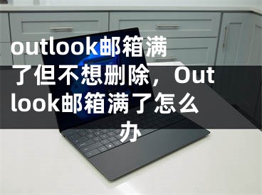 outlook郵箱滿了但不想刪除，Outlook郵箱滿了怎么辦