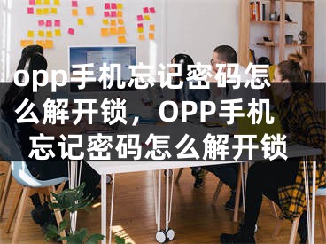 opp手機忘記密碼怎么解開鎖，OPP手機忘記密碼怎么解開鎖