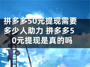 拼多多50元提現(xiàn)需要多少人助力 拼多多50元提現(xiàn)是真的嗎