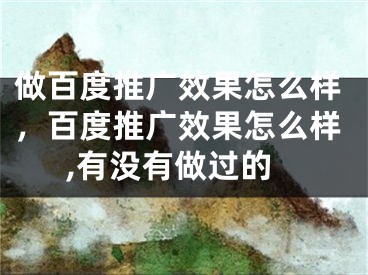 做百度推廣效果怎么樣，百度推廣效果怎么樣,有沒有做過的