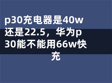 p30充電器是40w還是22.5，華為p30能不能用66w快充