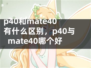 p40和mate40有什么區(qū)別，p40與mate40哪個(gè)好