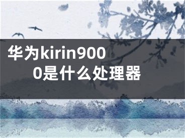 華為kirin9000是什么處理器