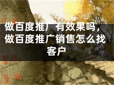 做百度推廣有效果嗎，做百度推廣銷售怎么找客戶