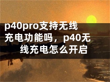 p40pro支持無線充電功能嗎，p40無線充電怎么開啟