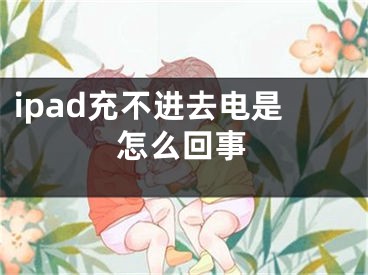 ipad充不進(jìn)去電是怎么回事