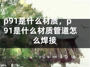 p91是什么材質，p91是什么材質管道怎么焊接