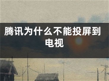 騰訊為什么不能投屏到電視