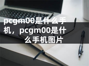 pcgm00是什么手機(jī)，pcgm00是什么手機(jī)圖片