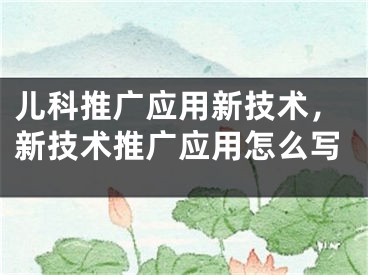 兒科推廣應(yīng)用新技術(shù)，新技術(shù)推廣應(yīng)用怎么寫