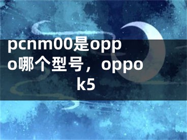 pcnm00是oppo哪個型號，oppok5