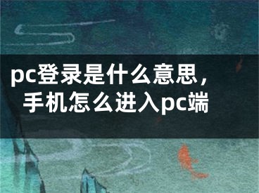 pc登錄是什么意思，手機(jī)怎么進(jìn)入pc端