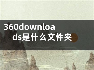 360downloads是什么文件夾