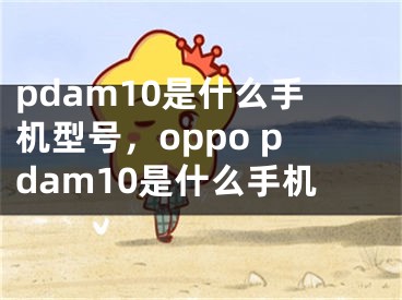 pdam10是什么手機(jī)型號(hào)，oppo pdam10是什么手機(jī)