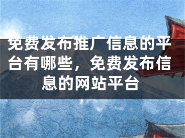 免費發(fā)布推廣信息的平臺有哪些，免費發(fā)布信息的網(wǎng)站平臺