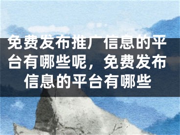 免費發(fā)布推廣信息的平臺有哪些呢，免費發(fā)布信息的平臺有哪些