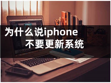 為什么說iphone不要更新系統(tǒng)