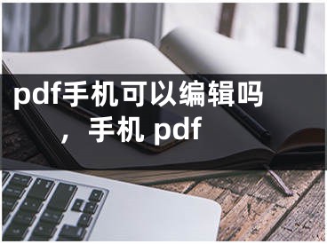 pdf手機(jī)可以編輯嗎，手機(jī) pdf