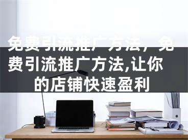 免費(fèi)引流推廣方法，免費(fèi)引流推廣方法,讓你的店鋪快速盈利