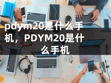 pdym20是什么手機(jī)，PDYM20是什么手機(jī)