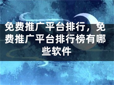 免費推廣平臺排行，免費推廣平臺排行榜有哪些軟件