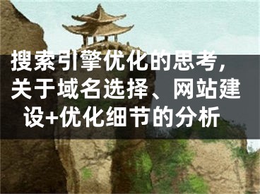 搜索引擎優(yōu)化的思考,關(guān)于域名選擇、網(wǎng)站建設(shè)+優(yōu)化細(xì)節(jié)的分析