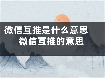 微信互推是什么意思 微信互推的意思