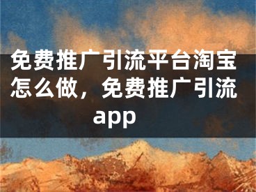 免費(fèi)推廣引流平臺淘寶怎么做，免費(fèi)推廣引流app