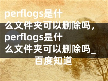 perflogs是什么文件夾可以刪除嗎，perflogs是什么文件夾可以刪除嗎_百度知道