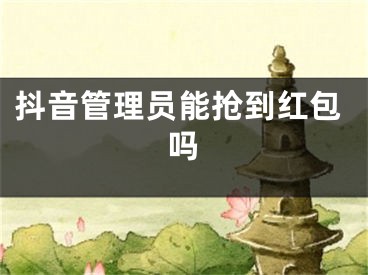 抖音管理員能搶到紅包嗎