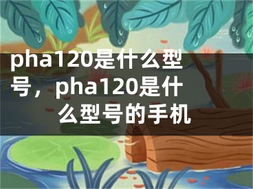 pha120是什么型號(hào)，pha120是什么型號(hào)的手機(jī)