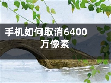 手機如何取消6400萬像素