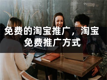 免費(fèi)的淘寶推廣，淘寶免費(fèi)推廣方式