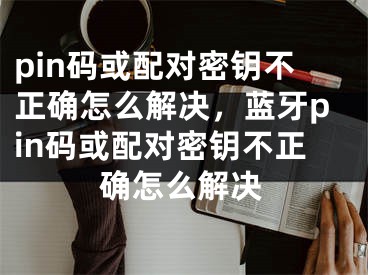 pin碼或配對密鑰不正確怎么解決，藍牙pin碼或配對密鑰不正確怎么解決