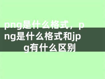 png是什么格式，png是什么格式和jpg有什么區(qū)別