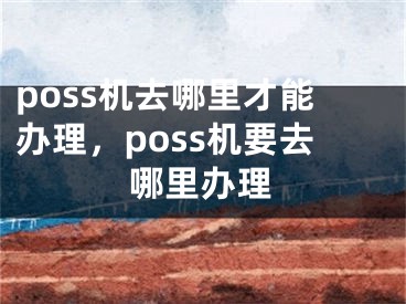 poss機去哪里才能辦理，poss機要去哪里辦理