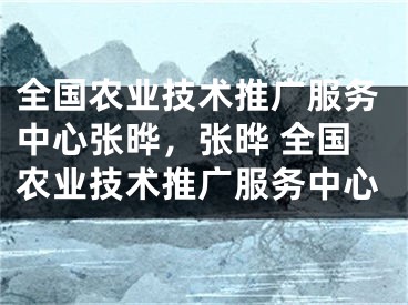 全國農(nóng)業(yè)技術(shù)推廣服務(wù)中心張曄，張曄 全國農(nóng)業(yè)技術(shù)推廣服務(wù)中心