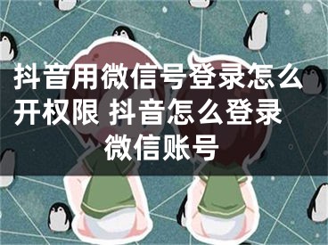 抖音用微信號登錄怎么開權(quán)限 抖音怎么登錄微信賬號