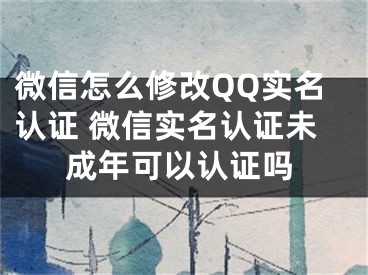 微信怎么修改QQ實名認證 微信實名認證未成年可以認證嗎