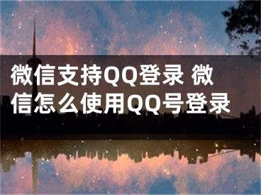 微信支持QQ登錄 微信怎么使用QQ號登錄