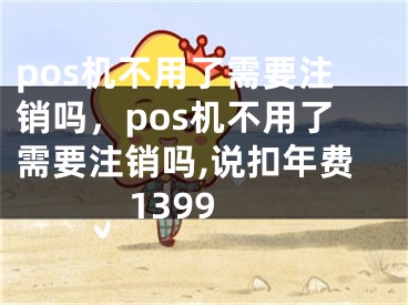 pos機不用了需要注銷嗎，pos機不用了需要注銷嗎,說扣年費1399