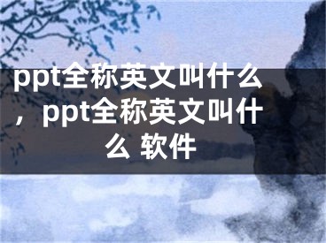 ppt全稱(chēng)英文叫什么，ppt全稱(chēng)英文叫什么 軟件