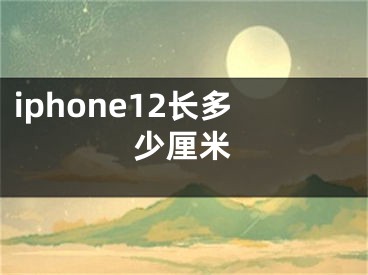 iphone12長多少厘米