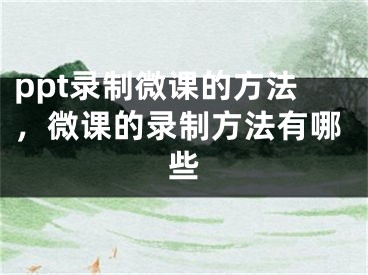 ppt錄制微課的方法，微課的錄制方法有哪些